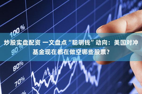 炒股实盘配资 一文盘点“聪明钱”动向：美国对冲基金现在都在做空哪些股票？