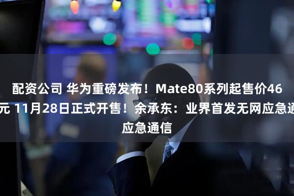 配资公司 华为重磅发布！Mate80系列起售价4699元 11月28日正式开售！余承东：业界首发无网应急通信