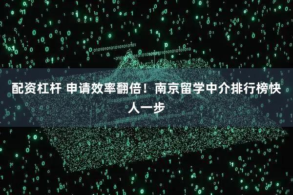 配资杠杆 申请效率翻倍!南京留学中介排行榜快人一步