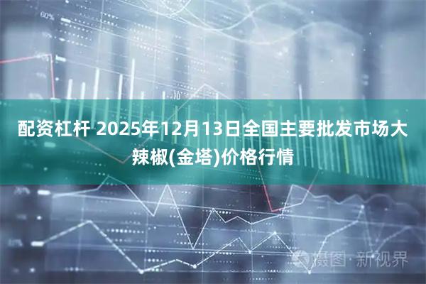 配资杠杆 2025年12月13日全国主要批发市场大辣椒(金塔)价格行情