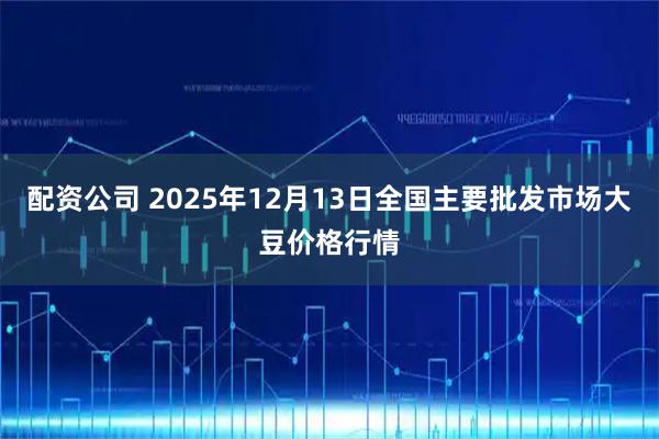 配资公司 2025年12月13日全国主要批发市场大豆价格行情