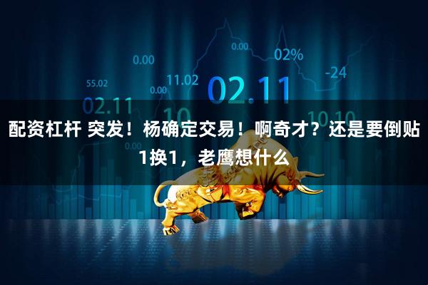 配资杠杆 突发！杨确定交易！啊奇才？还是要倒贴1换1，老鹰想什么