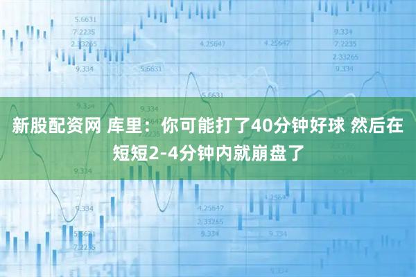 新股配资网 库里：你可能打了40分钟好球 然后在短短2-4分钟内就崩盘了