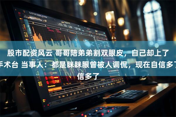 股市配资风云 哥哥陪弟弟割双眼皮，自己却上了手术台 当事人：都是眯眯眼曾被人调侃，现在自信多了