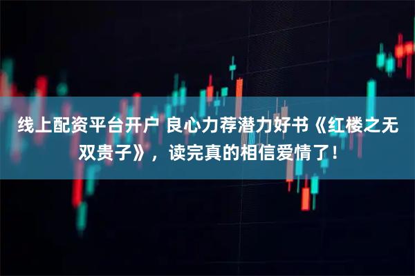 线上配资平台开户 良心力荐潜力好书《红楼之无双贵子》，读完真的相信爱情了！