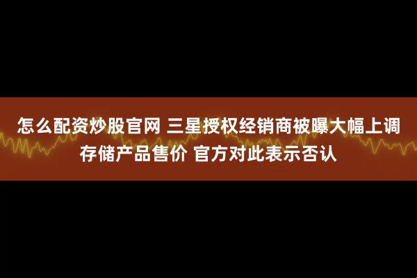 怎么配资炒股官网 三星授权经销商被曝大幅上调存储产品售价 官方对此表示否认