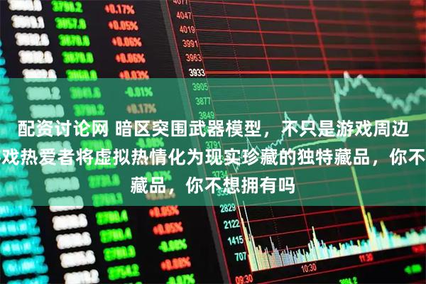 配资讨论网 暗区突围武器模型，不只是游戏周边！它是游戏热爱者将虚拟热情化为现实珍藏的独特藏品，你不想拥有吗