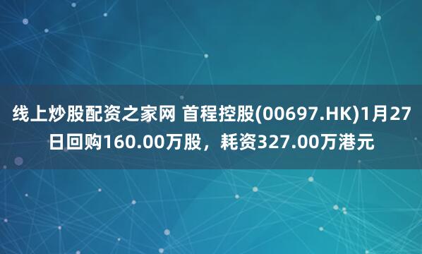 线上炒股配资之家网 首程控股(00697.HK)1月27日回购160.00万股，耗资327.00万港元