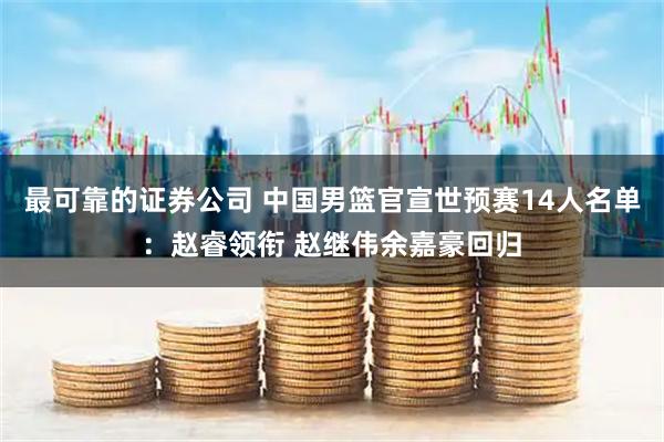 最可靠的证券公司 中国男篮官宣世预赛14人名单：赵睿领衔 赵继伟余嘉豪回归