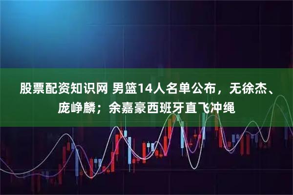 股票配资知识网 男篮14人名单公布，无徐杰、庞峥麟；余嘉豪西班牙直飞冲绳
