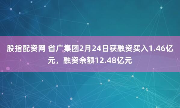 股指配资网 省广集团2月24日获融资买入1.46亿元，融资余额12.48亿元