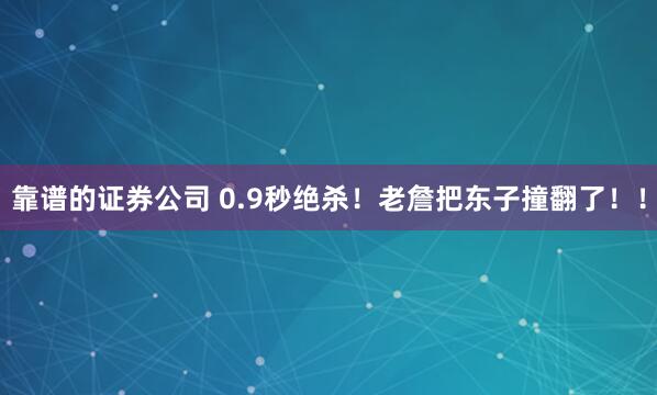 靠谱的证券公司 0.9秒绝杀!老詹把东子撞翻了!!