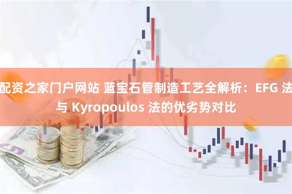 配资之家门户网站 蓝宝石管制造工艺全解析:EFG 法与 Kyropoulos 法的优劣势对比