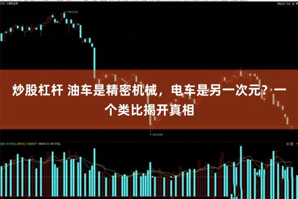 炒股杠杆 油车是精密机械,电车是另一次元?一个类比揭开真相