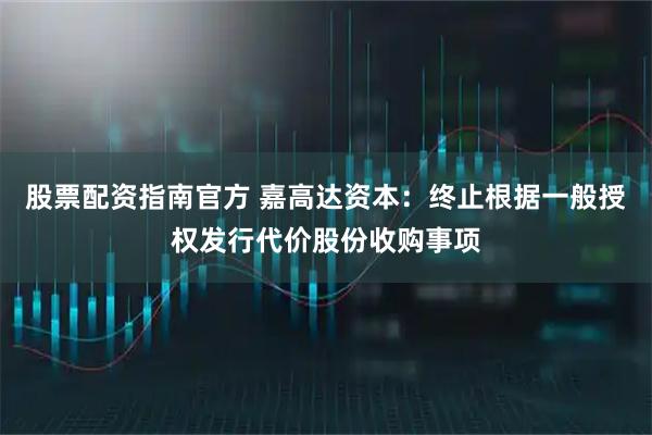 股票配资指南官方 嘉高达资本：终止根据一般授权发行代价股份收购事项