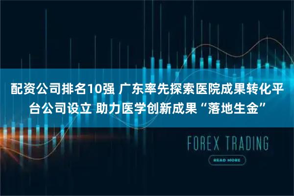 配资公司排名10强 广东率先探索医院成果转化平台公司设立 助力医学创新成果“落地生金”