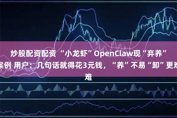 炒股配资配资 “小龙虾”OpenClaw现“弃养”案例 用户：几句话就得花3元钱，“养”不易“卸”更难