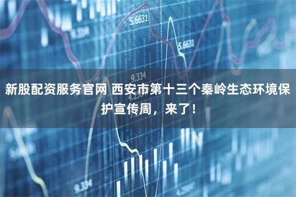 新股配资服务官网 西安市第十三个秦岭生态环境保护宣传周，来了！