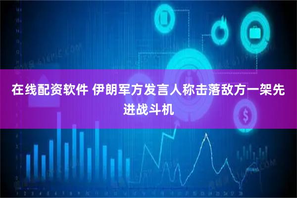 在线配资软件 伊朗军方发言人称击落敌方一架先进战斗机