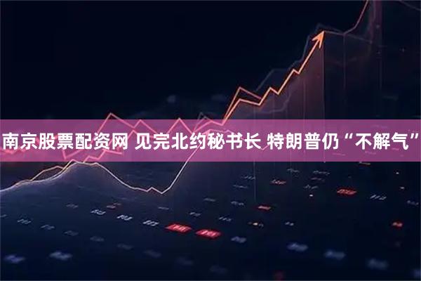 南京股票配资网 见完北约秘书长 特朗普仍“不解气”