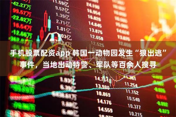 手机股票配资app 韩国一动物园发生“狼出逃”事件,当地出动特警、军队等百余人搜寻