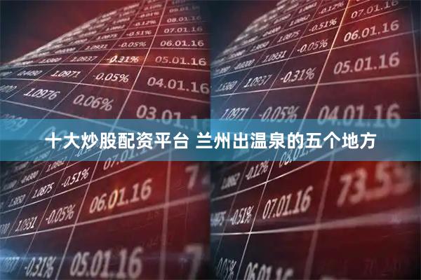 十大炒股配资平台 兰州出温泉的五个地方