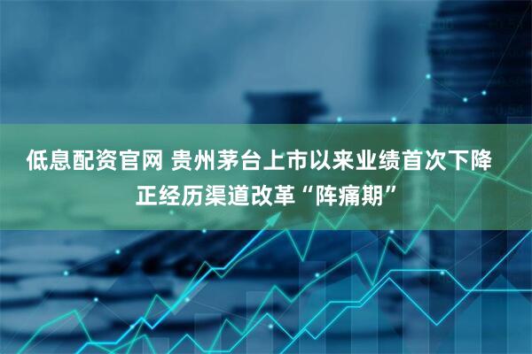 低息配资官网 贵州茅台上市以来业绩首次下降  正经历渠道改革“阵痛期”