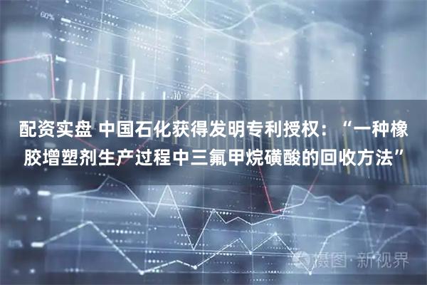 配资实盘 中国石化获得发明专利授权：“一种橡胶增塑剂生产过程中三氟甲烷磺酸的回收方法”