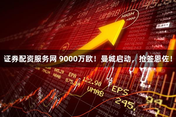 证券配资服务网 9000万欧！曼城启动，抢签恩佐！