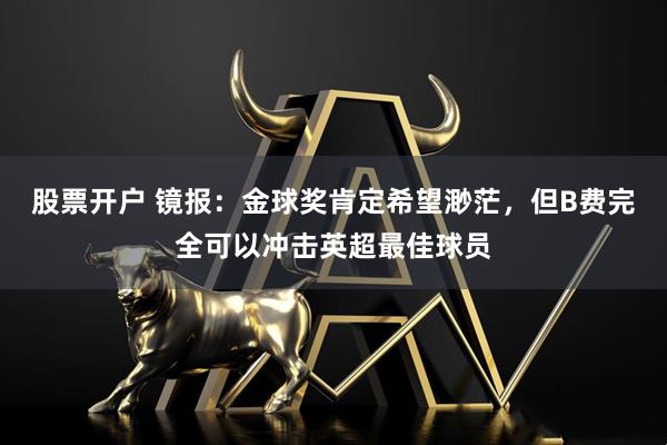 股票开户 镜报：金球奖肯定希望渺茫，但B费完全可以冲击英超最佳球员