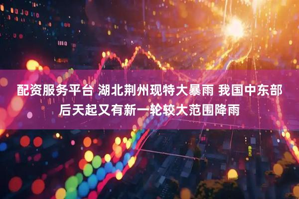 配资服务平台 湖北荆州现特大暴雨 我国中东部后天起又有新一轮较大范围降雨