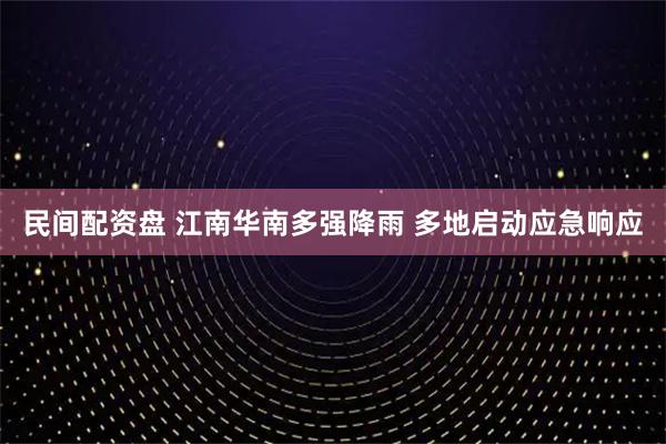民间配资盘 江南华南多强降雨 多地启动应急响应