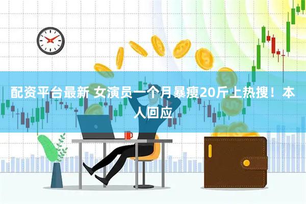 配资平台最新 女演员一个月暴瘦20斤上热搜！本人回应