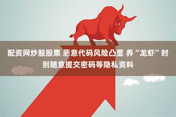 配资网炒股股票 恶意代码风险凸显 养“龙虾”时别随意提交密码等隐私资料