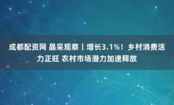 成都配资网 晶采观察丨增长3.1%！乡村消费活力正旺 农村市场潜力加速释放
