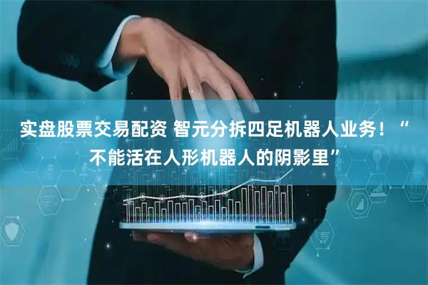 实盘股票交易配资 智元分拆四足机器人业务！“不能活在人形机器人的阴影里”