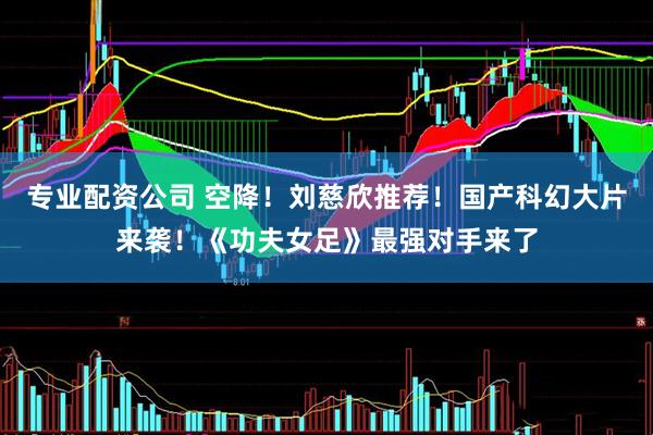 专业配资公司 空降！刘慈欣推荐！国产科幻大片来袭！《功夫女足》最强对手来了
