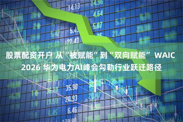 股票配资开户 从“被赋能”到“双向赋能” WAIC 2026 华为电力AI峰会勾勒行业跃迁路径
