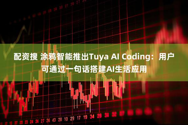 配资搜 涂鸦智能推出Tuya AI Coding：用户可通过一句话搭建AI生活应用