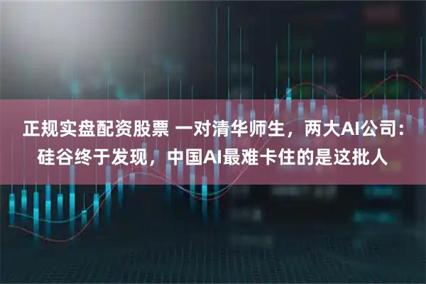 正规实盘配资股票 一对清华师生,两大AI公司:硅谷终于发现,中国AI最难卡住的是这批人