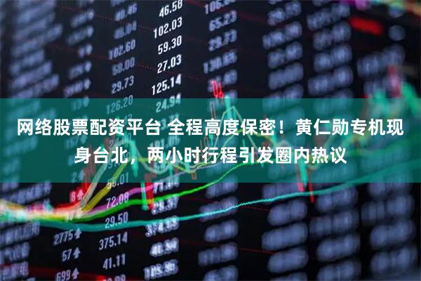 网络股票配资平台 全程高度保密！黄仁勋专机现身台北，两小时行程引发圈内热议