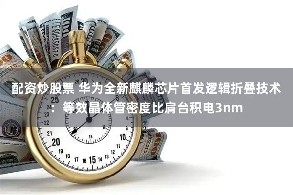 配资炒股票 华为全新麒麟芯片首发逻辑折叠技术:等效晶体管密度比肩台积电3nm