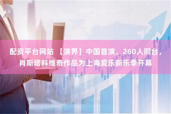 配资平台网站 【演界】中国首演，260人同台，肖斯塔科维奇作品为上海爱乐新乐季开幕